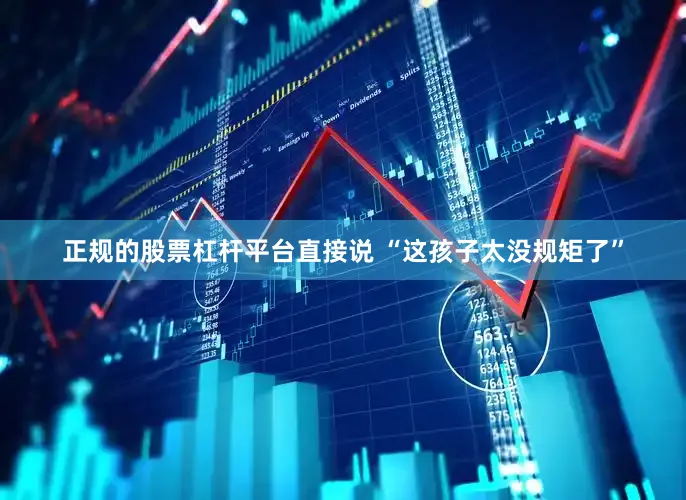 正规的股票杠杆平台直接说 “这孩子太没规矩了”