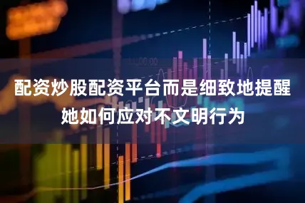 配资炒股配资平台而是细致地提醒她如何应对不文明行为