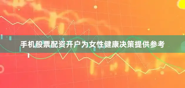 手机股票配资开户为女性健康决策提供参考
