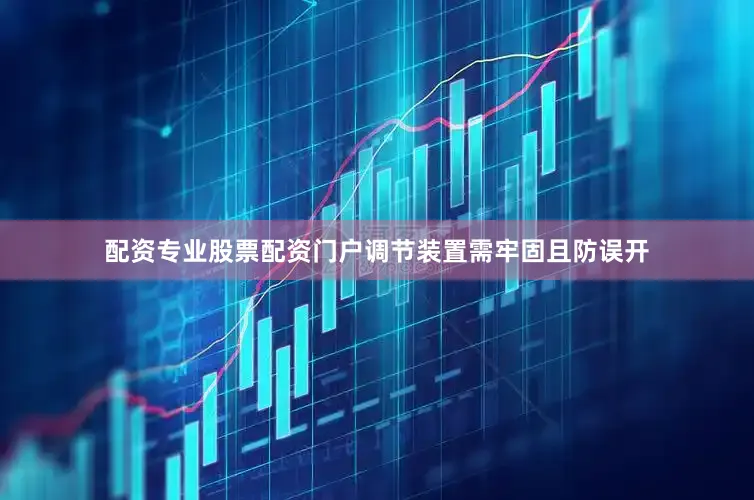 配资专业股票配资门户调节装置需牢固且防误开