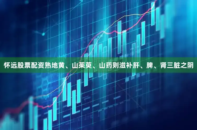 怀远股票配资熟地黄、山茱萸、山药则滋补肝、脾、肾三脏之阴