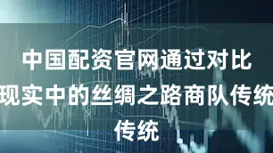 中国配资官网通过对比现实中的丝绸之路商队传统