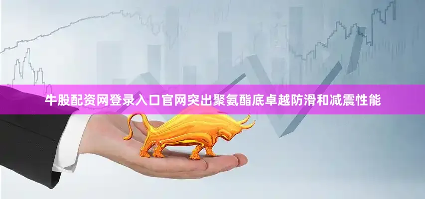牛股配资网登录入口官网突出聚氨酯底卓越防滑和减震性能