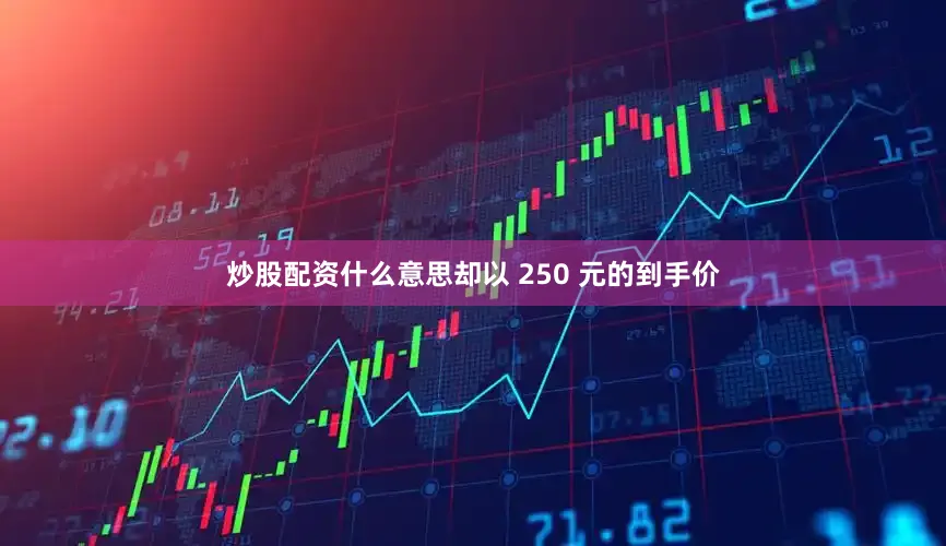 炒股配资什么意思却以 250 元的到手价