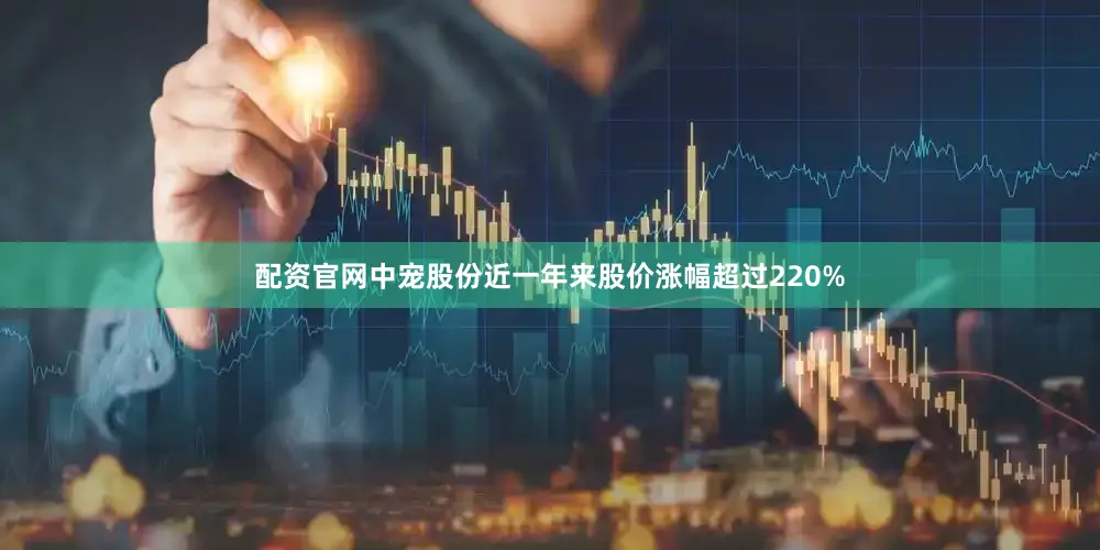 配资官网中宠股份近一年来股价涨幅超过220%