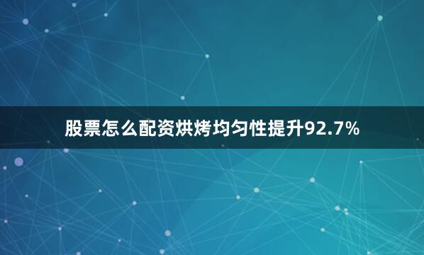 股票怎么配资烘烤均匀性提升92.7%
