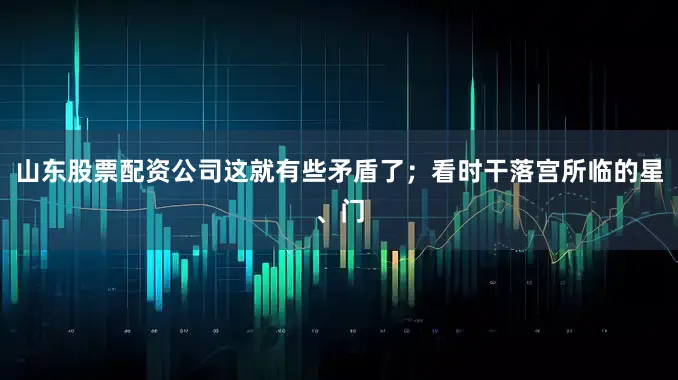 山东股票配资公司这就有些矛盾了；看时干落宫所临的星、门
