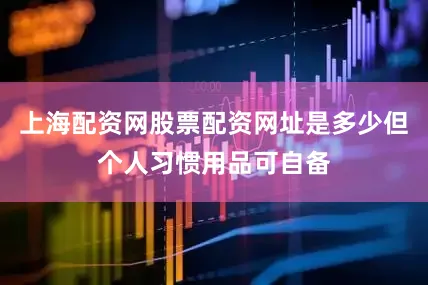 上海配资网股票配资网址是多少但个人习惯用品可自备