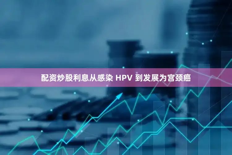 配资炒股利息从感染 HPV 到发展为宫颈癌