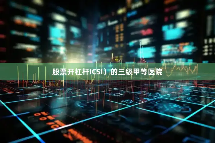 股票开杠杆ICSI）的三级甲等医院