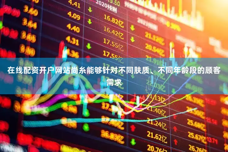 在线配资开户网站尚糸能够针对不同肤质、不同年龄段的顾客需求