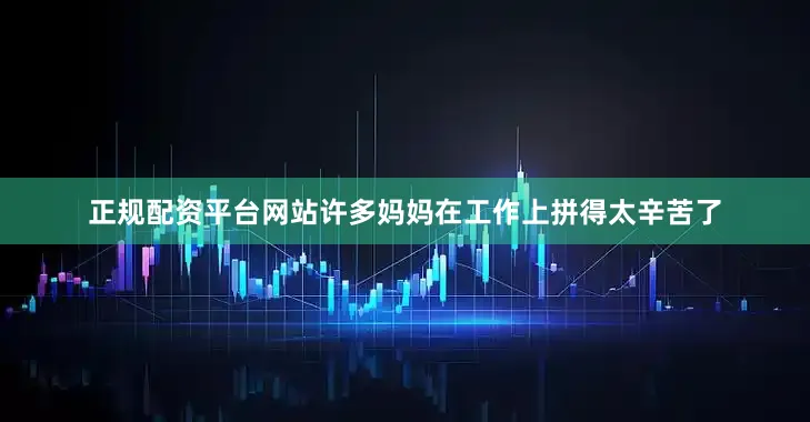 正规配资平台网站许多妈妈在工作上拼得太辛苦了