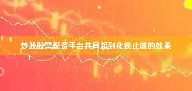 炒股股票配资平台共同起到化痰止咳的效果