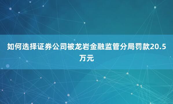 如何选择证券公司被龙岩金融监管分局罚款20.5万元