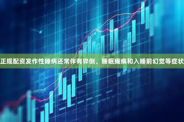 正规配资发作性睡病还常伴有猝倒、睡眠瘫痪和入睡前幻觉等症状