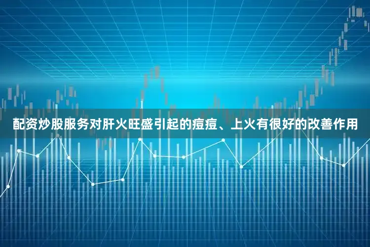 配资炒股服务对肝火旺盛引起的痘痘、上火有很好的改善作用