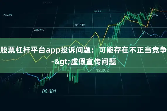 股票杠杆平台app投诉问题：可能存在不正当竞争->虚假宣传问题