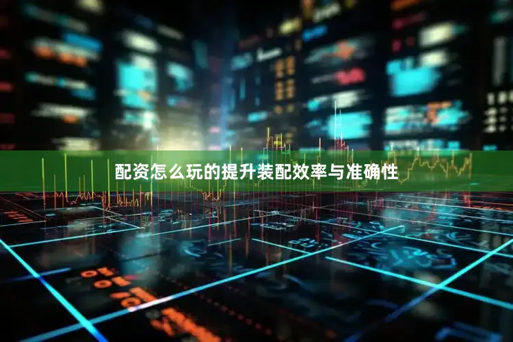 配资怎么玩的提升装配效率与准确性