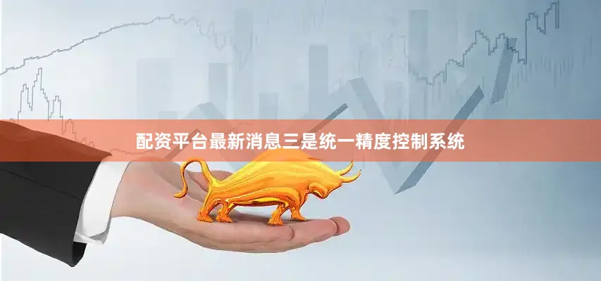 配资平台最新消息三是统一精度控制系统