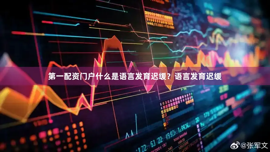 第一配资门户什么是语言发育迟缓？语言发育迟缓