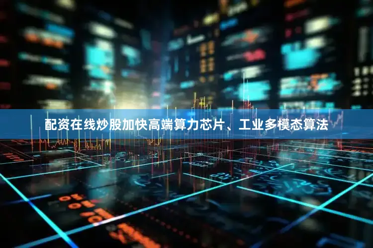 配资在线炒股加快高端算力芯片、工业多模态算法