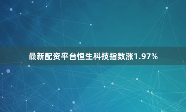 最新配资平台恒生科技指数涨1.97%