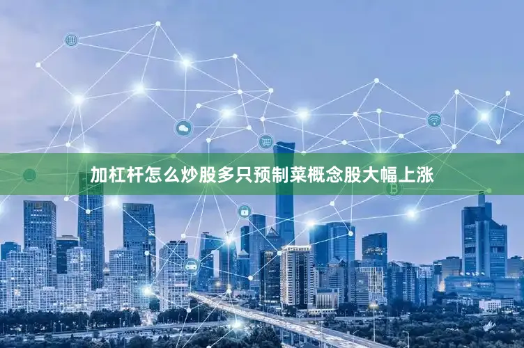 加杠杆怎么炒股多只预制菜概念股大幅上涨