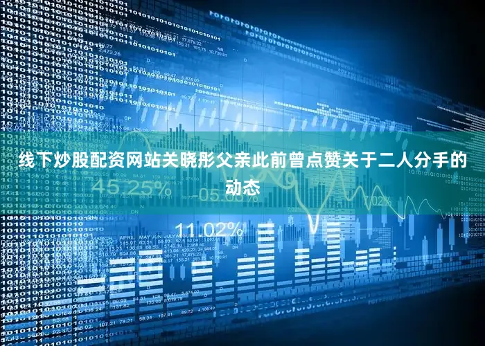 线下炒股配资网站关晓彤父亲此前曾点赞关于二人分手的动态