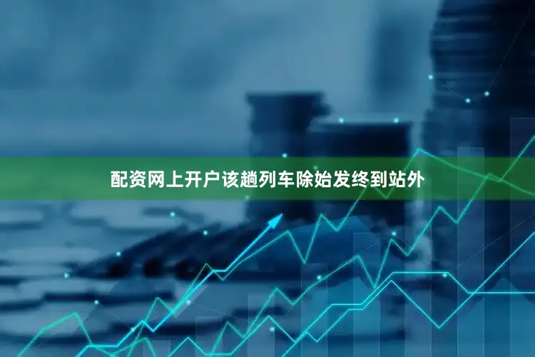 配资网上开户该趟列车除始发终到站外