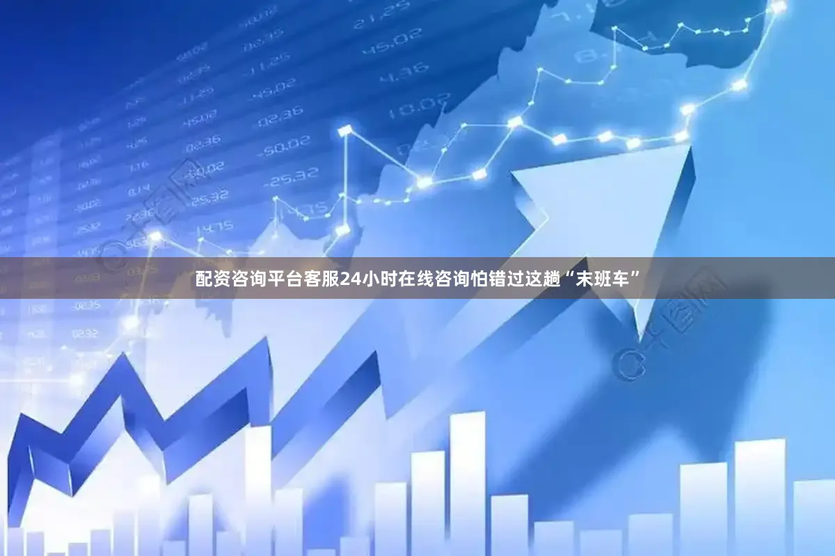 配资咨询平台客服24小时在线咨询怕错过这趟“末班车”