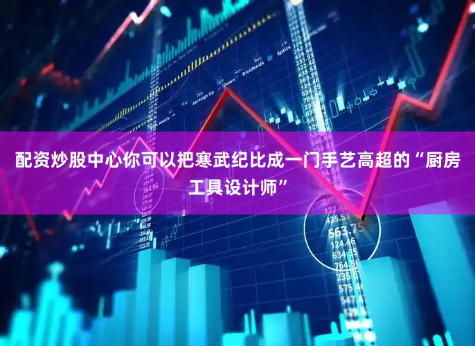 配资炒股中心你可以把寒武纪比成一门手艺高超的“厨房工具设计师”