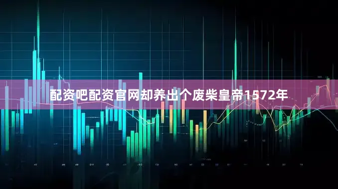 配资吧配资官网却养出个废柴皇帝1572年