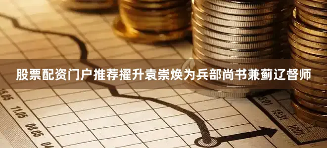 股票配资门户推荐擢升袁崇焕为兵部尚书兼蓟辽督师