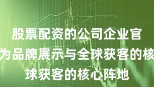 股票配资的公司企业官网已成为品牌展示与全球获客的核心阵地