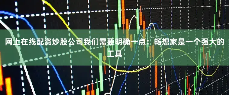 网上在线配资炒股公司我们需要明确一点：畅想家是一个强大的工具