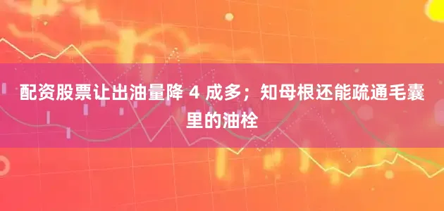配资股票让出油量降 4 成多；知母根还能疏通毛囊里的油栓