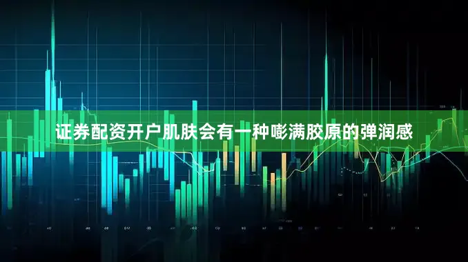 证券配资开户肌肤会有一种嘭满胶原的弹润感