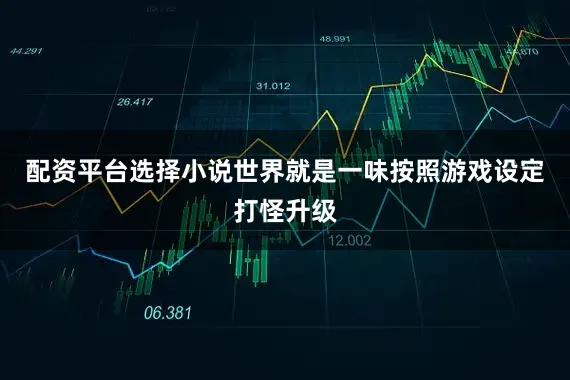 配资平台选择小说世界就是一味按照游戏设定打怪升级