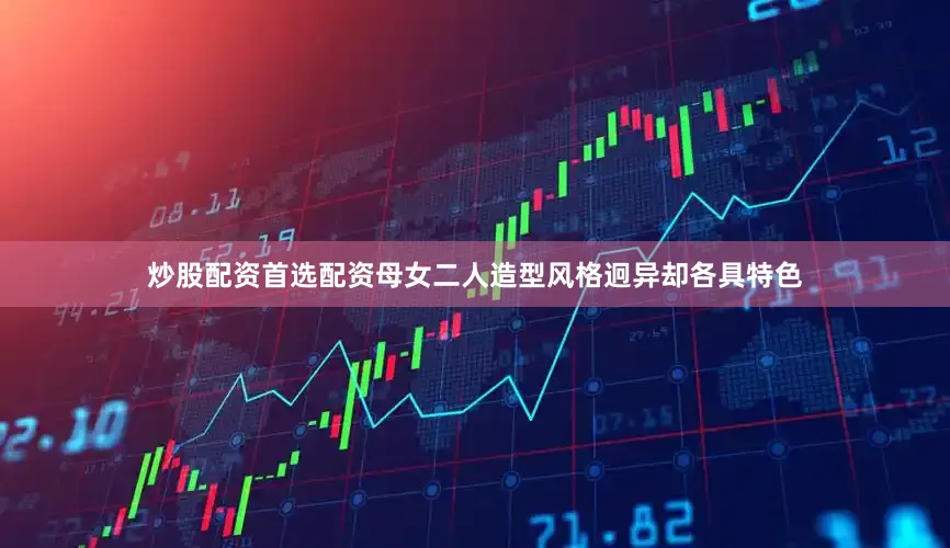 炒股配资首选配资母女二人造型风格迥异却各具特色